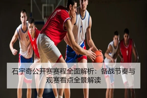 石宇奇公开赛赛程全面解析：备战节奏与观赛看点全景解读